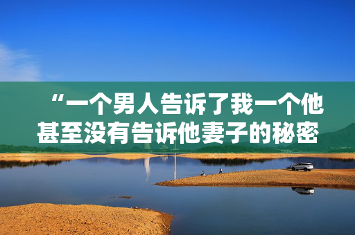 “一个男人告诉了我一个他甚至没有告诉他妻子的秘密——没有什么能让我做好准备。”