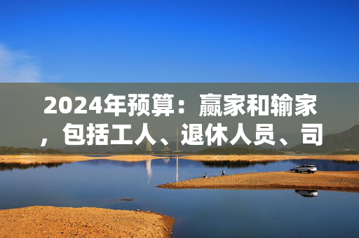 2024年预算：赢家和输家，包括工人、退休人员、司机和吸烟者