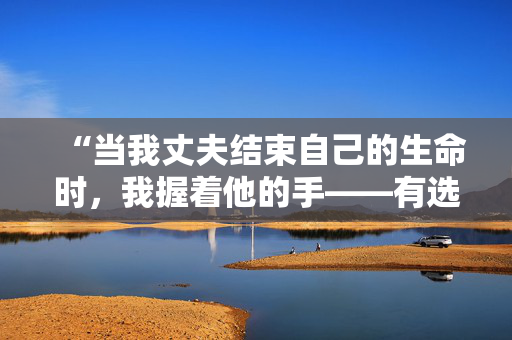 “当我丈夫结束自己的生命时，我握着他的手——有选择的余地让我感到平静。”