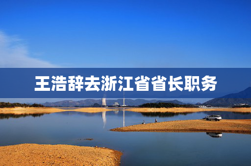 王浩辞去浙江省省长职务