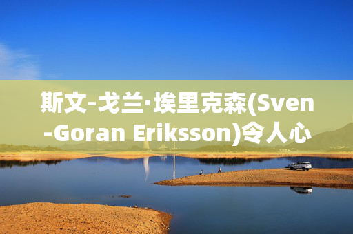 斯文-戈兰·埃里克森(Sven-Goran Eriksson)令人心碎的葬礼计划，以及他希望在76岁去世时被埋葬的地方