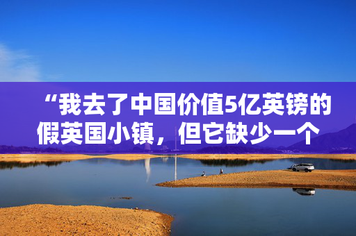 “我去了中国价值5亿英镑的假英国小镇，但它缺少一个关键特征”