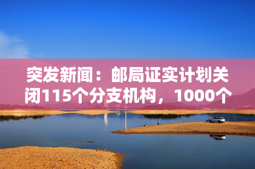 突发新闻：邮局证实计划关闭115个分支机构，1000个工作岗位面临风险