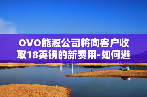 OVO能源公司将向客户收取18英镑的新费用-如何避免它