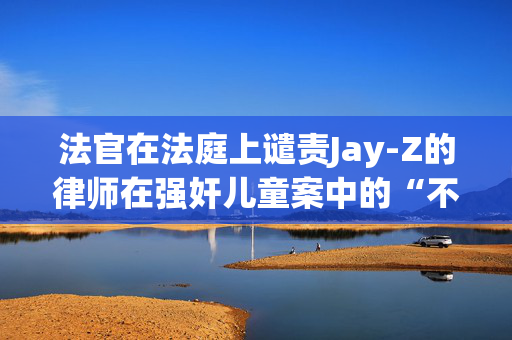 法官在法庭上谴责Jay-Z的律师在强奸儿童案中的“不当策略”