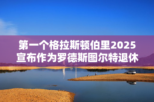 第一个格拉斯顿伯里2025宣布作为罗德斯图尔特退休后的承诺