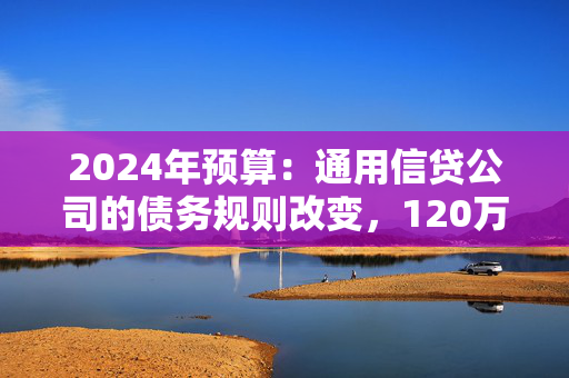 2024年预算：通用信贷公司的债务规则改变，120万美元将受益