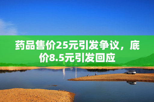 药品售价25元引发争议，底价8.5元引发回应