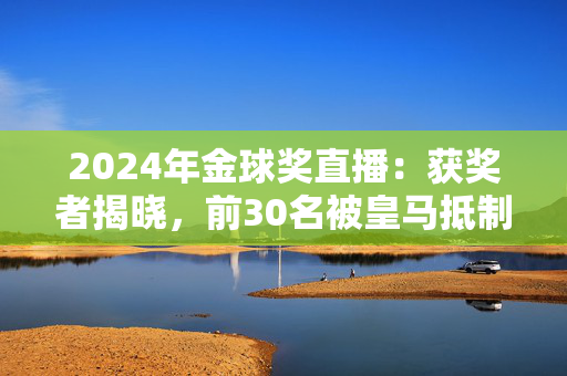 2024年金球奖直播：获奖者揭晓，前30名被皇马抵制