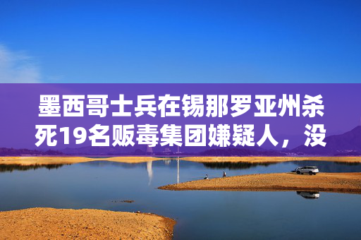 墨西哥士兵在锡那罗亚州杀死19名贩毒集团嫌疑人，没有人员伤亡