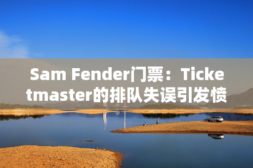 Sam Fender门票：Ticketmaster的排队失误引发愤怒，粉丝们问：“我为什么要这么麻烦？”