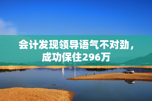 会计发现领导语气不对劲，成功保住296万