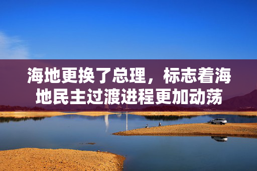 海地更换了总理，标志着海地民主过渡进程更加动荡