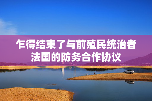 乍得结束了与前殖民统治者法国的防务合作协议