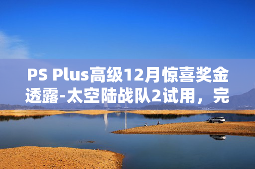 PS Plus高级12月惊喜奖金透露-太空陆战队2试用，完整的斯莱三部曲和更多