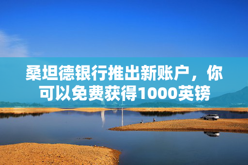 桑坦德银行推出新账户，你可以免费获得1000英镑