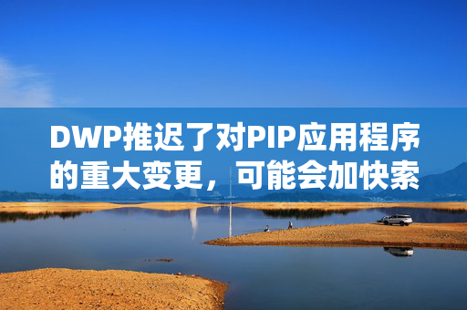 DWP推迟了对PIP应用程序的重大变更，可能会加快索赔速度