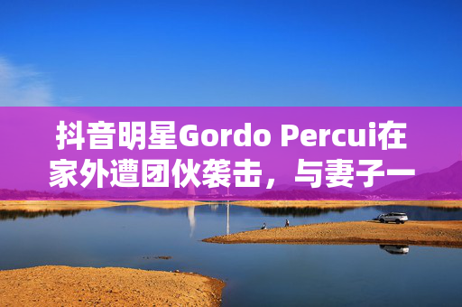 抖音明星Gordo Percui在家外遭团伙袭击，与妻子一起被枪杀