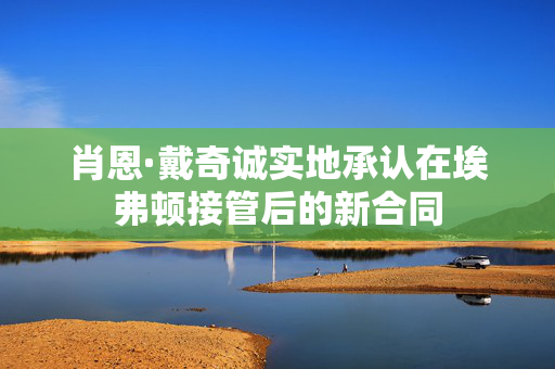 肖恩·戴奇诚实地承认在埃弗顿接管后的新合同