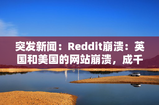 突发新闻：Reddit崩溃：英国和美国的网站崩溃，成千上万的用户报告了混乱