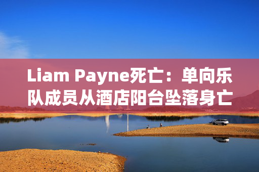 Liam Payne死亡：单向乐队成员从酒店阳台坠落身亡