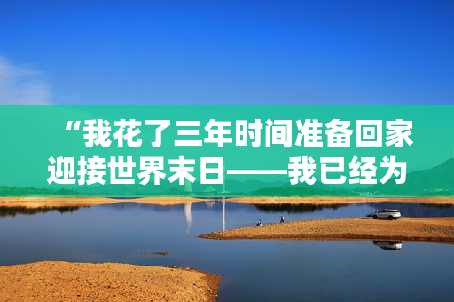 “我花了三年时间准备回家迎接世界末日——我已经为任何情况做好了准备。”